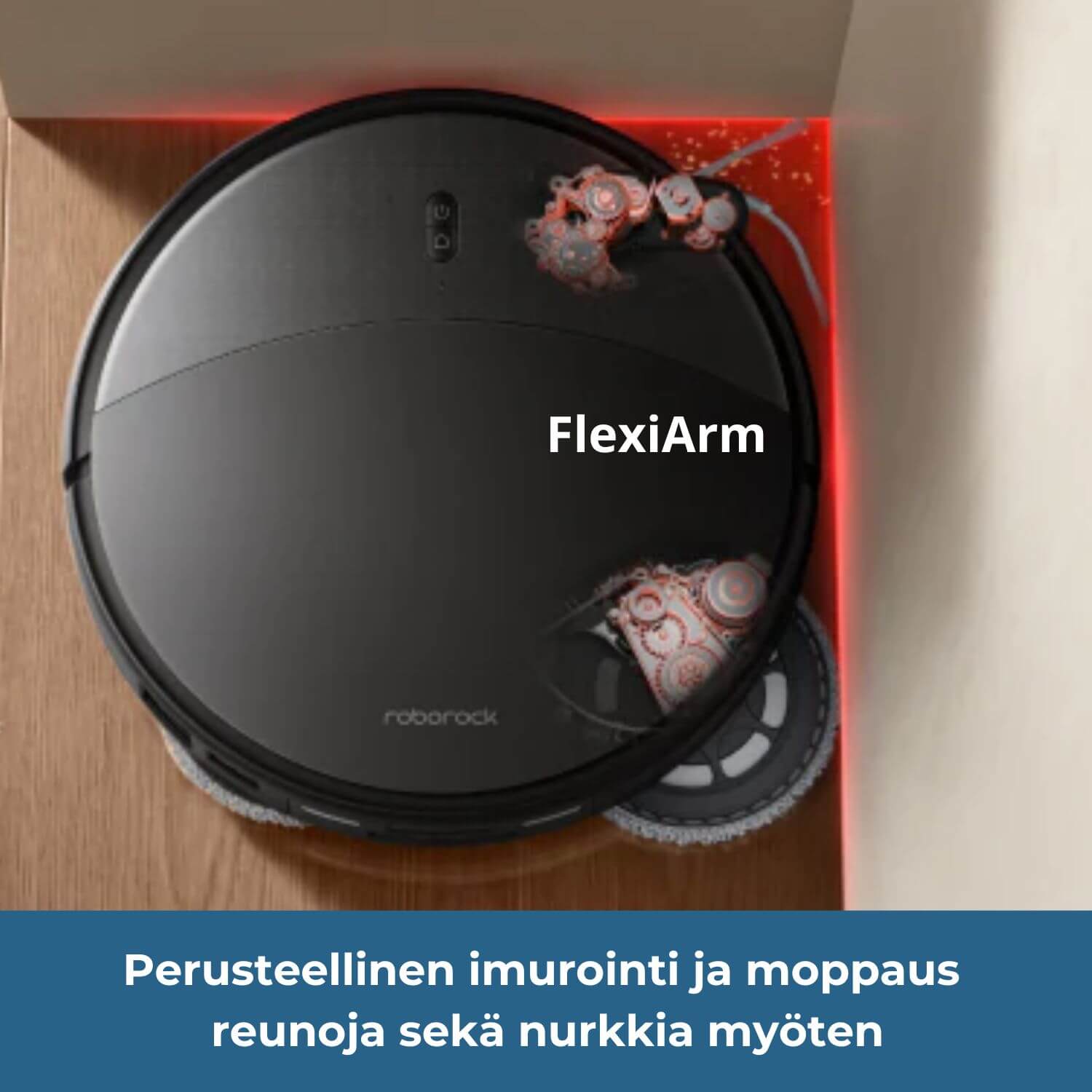 Roborock Saros 20 robotti-imurissa on Flexirm-teknologia eli sivulle liikkuva sivuharja ja -moppi, jonka vuoksi se imuroi ja moppaa perusteellisesti reunoja ja nurkkia myöten.