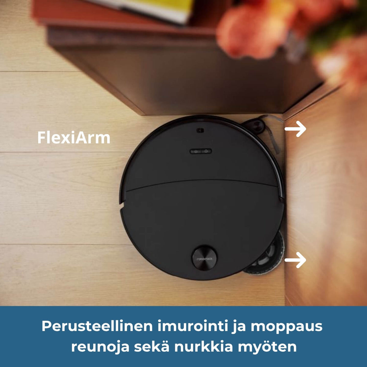 Roborock Saros 20 Neo robotti-imurissa on pidentyvät FlexiArm -sivuharja ja -moppi, minkä avulla se moppaa ja imuroi tarkasti reunoja ja nurkkia myöten.