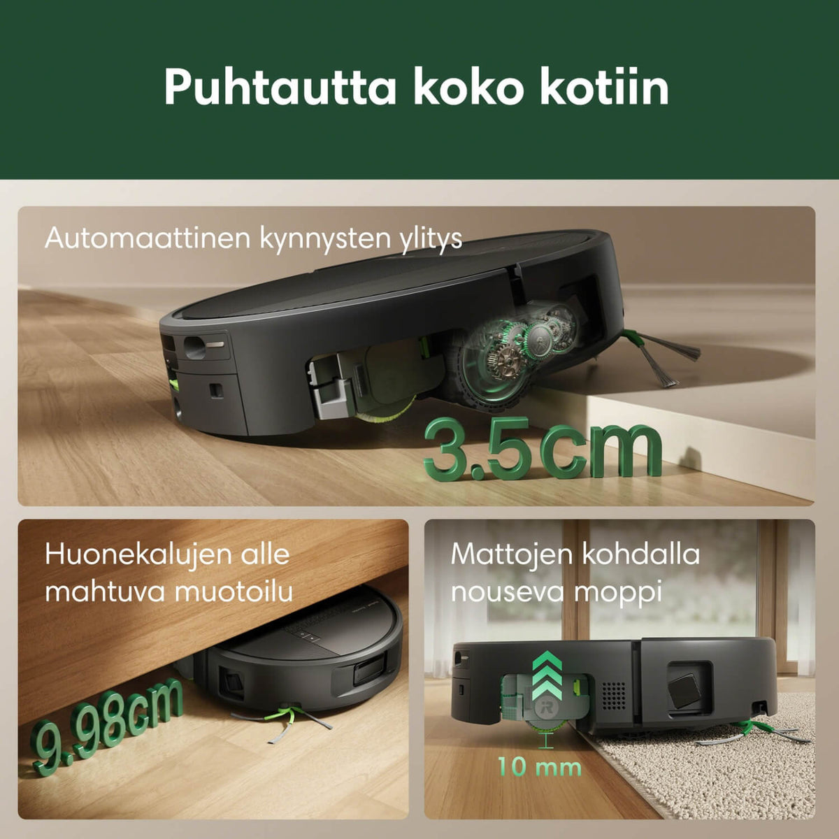 iRobot Roomba 615+ Combo robotti-imuri pystyy ylittämään 3,5 cm korkuiset kynnykset ja 9,98 cm korkuinen robotti mahtuu useampien huonekalujen alle. Lisäksi se nostaa mattojen kohdalla mopin ylös 10 mm.