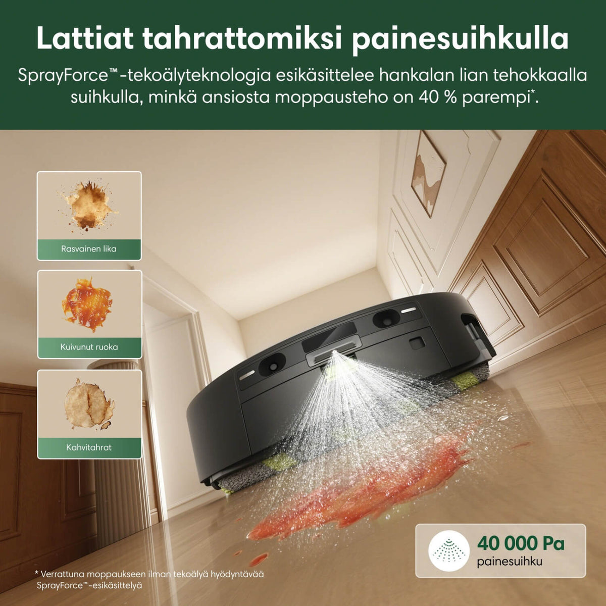 iRobot Roomba 615+ Combo robotti-imurissa tekoälyteknologia, jonka 40 000 Pascalin painesuihku  esikäsittelee rasvaisen ja kuivuneen lian tai kahvitahrat ja jonka ansiosta moppausteho on 40% parempi (verrattuna moppaukseen ilman SprayForce esikäsittelyä.)